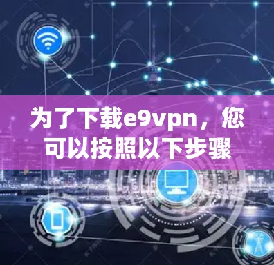 为了下载e9vpn,您可以按照以下步骤进行