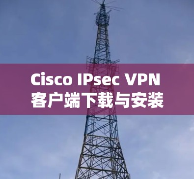 Cisco IPsec VPN 客户端下载与安装指南
