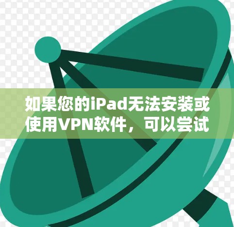 如果您的iPad无法安装或使用VPN软件,可以尝试以下步骤