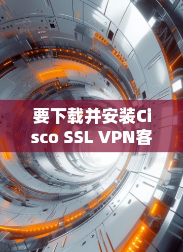 要下载并安装Cisco SSL VPN客户端,您可以按照以下步骤进行
