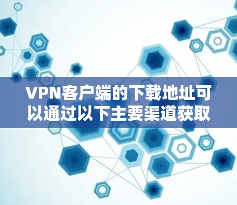 VPN客户端的下载地址可以通过以下主要渠道获取