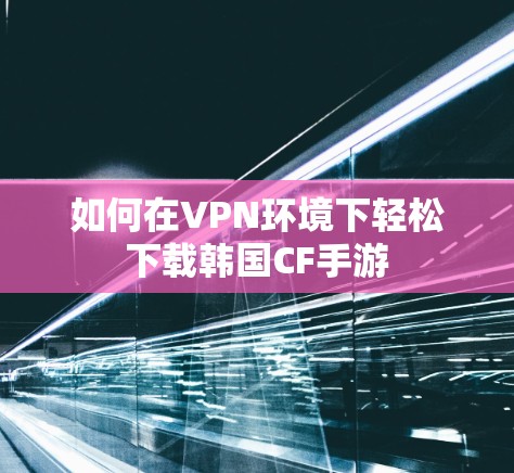 如何在VPN环境下轻松下载韩国CF手游