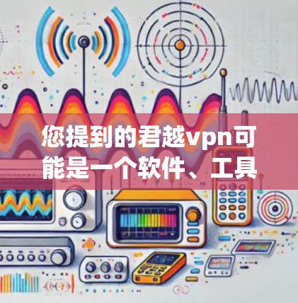 您提到的君越vpn可能是一个软件、工具或应用，具体信息不明确。为了提供准确的信息，建议您确认该软件的背景、功能或用途。如果您需要下载该软件的破解版，通常需要通过合法渠道下载，否则可能会受到软件限制