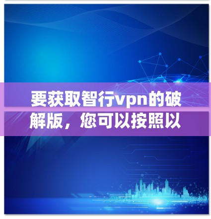 要获取智行vpn的破解版,您可以按照以下步骤操作