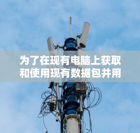 为了在现有电脑上获取和使用现有数据包并用于VPN，可以按照以下步骤操作