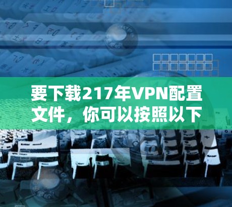 要下载217年VPN配置文件,你可以按照以下步骤操作