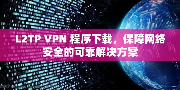 L2TP VPN 程序下载,保障网络安全的可靠解决方案