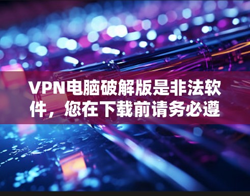 VPN电脑破解版是非法软件,您在下载前请务必遵守相关法律法规和网络安全政策。以下是推荐的合法VPN软件链接,供您参考