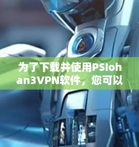 为了下载并使用PSIohan3VPN软件,您可以按照以下步骤进行