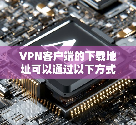 VPN客户端的下载地址可以通过以下方式获取