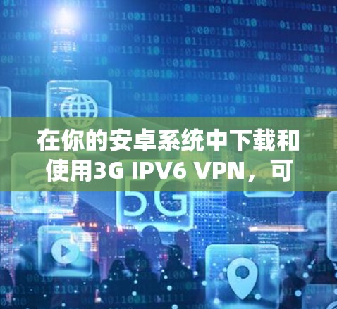 在你的安卓系统中下载和使用3G IPV6 VPN,可以按照以下步骤操作