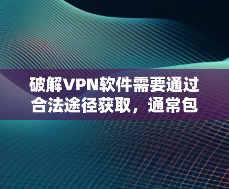 破解VPN软件需要通过合法途径获取,通常包括购买软件包或使用破解软件。以下是逐步的指南