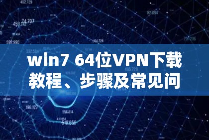 win7 64位VPN下载教程、步骤及常见问题解答