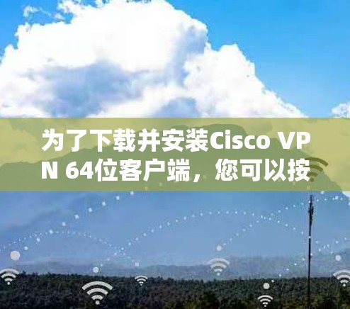 为了下载并安装Cisco VPN 64位客户端，您可以按照以下步骤操作