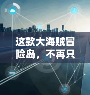 这款大海贼冒险岛，不再只是游戏，而是你的专属游戏世界！