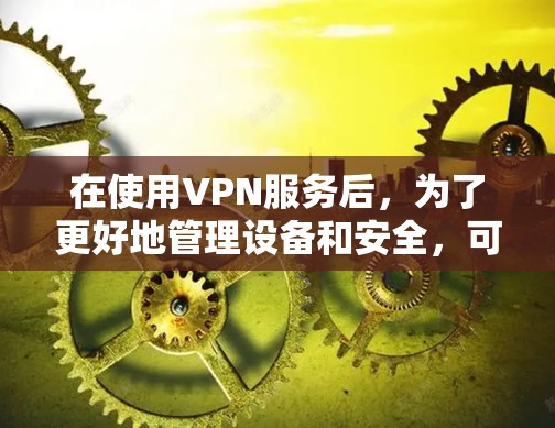 在使用VPN服务后,为了更好地管理设备和安全,可以使用以下工具