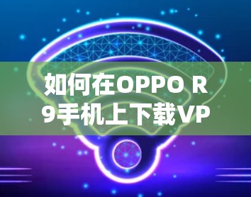 如何在OPPO R9手机上下载VPN