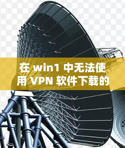 在 win1 中无法使用 VPN 软件下载的问题,通常是因为以下原因