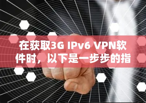 在获取3G IPv6 VPN软件时,以下是一步步的指南