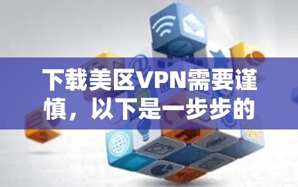 下载美区VPN需要谨慎,以下是一步步的建议