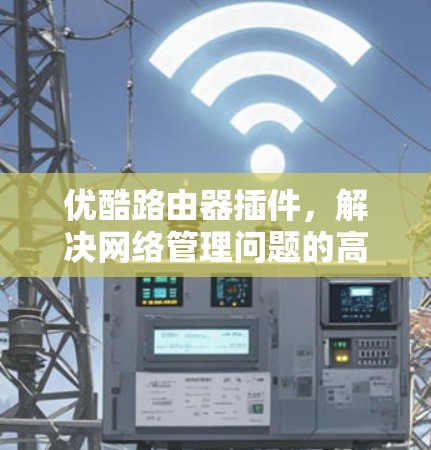 优酷路由器插件,解决网络管理问题的高效解决方案
