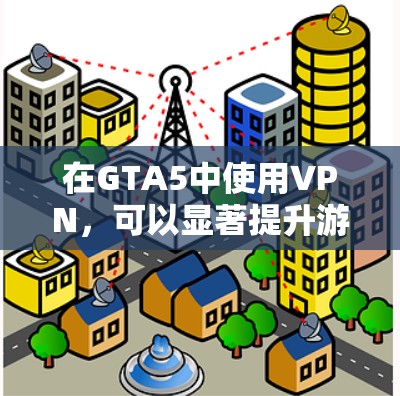 在GTA5中使用VPN,可以显著提升游戏体验,但下载速度和服务器位置也需要根据实际情况考虑。以下是一些推荐的方法和建议