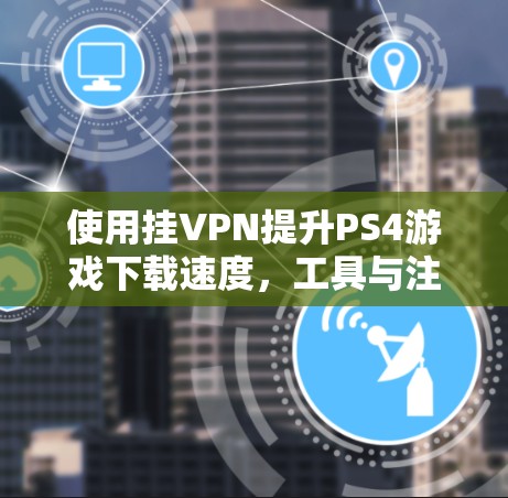 使用挂VPN提升PS4游戏下载速度,工具与注意事项