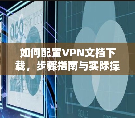 如何配置VPN文档下载,步骤指南与实际操作