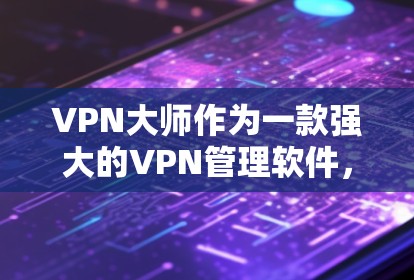 VPN大师作为一款强大的VPN管理软件，提供了丰富的功能帮助用户有效管理自己的VPN流量。以下是使用VPN大师的步骤和注意事项
