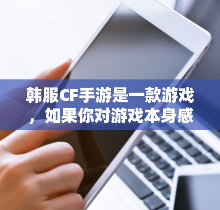 韩服CF手游是一款游戏,如果你对游戏本身感兴趣,或者想下载游戏,可以参考以下几种方式获取游戏下载地址