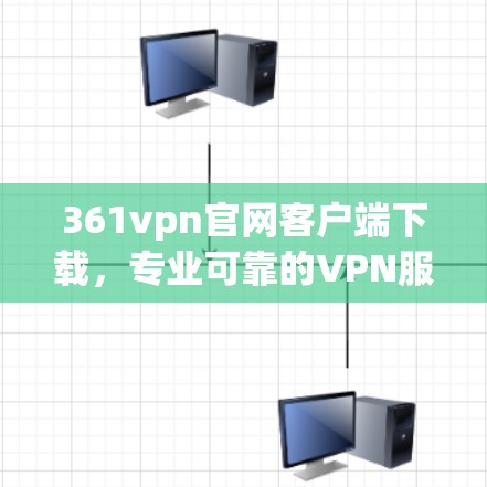 361vpn官网客户端下载,专业可靠的VPN服务,下载步骤详解