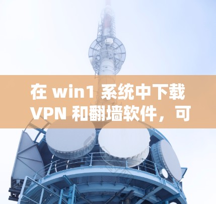 在 win1 系统中下载 VPN 和翻墙软件,可以按照以下步骤进行