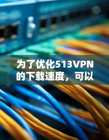 为了优化513VPN的下载速度,可以按照以下步骤进行