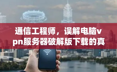 通信工程师,误解电脑vpn服务器破解版下载的真相