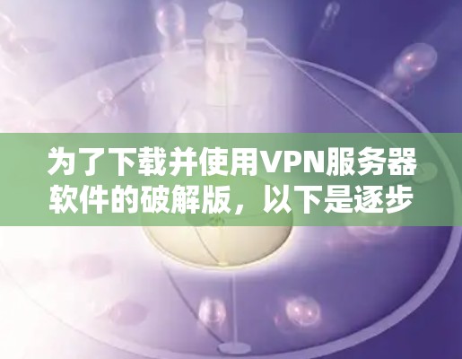 为了下载并使用VPN服务器软件的破解版,以下是逐步的步骤