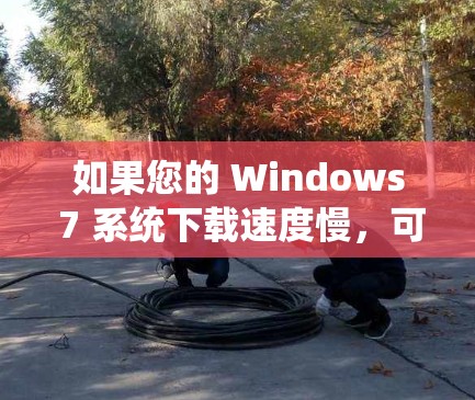 如果您的 Windows 7 系统下载速度慢,可能有多种原因导致。以下是一些可能的解决方案