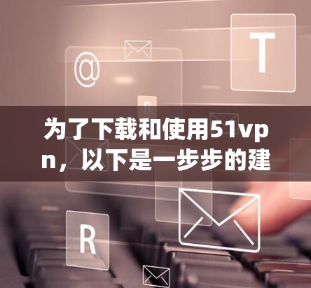 为了下载和使用51vpn,以下是一步步的建议