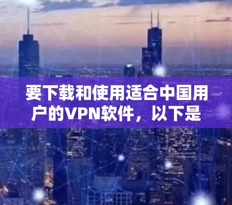 要下载和使用适合中国用户的VPN软件,以下是一些推荐和设置步骤