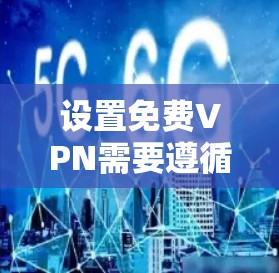 设置免费VPN需要遵循以下步骤,确保安全和合规
