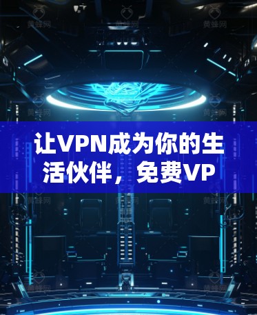 让VPN成为你的生活伙伴,免费VPN的机遇与挑战