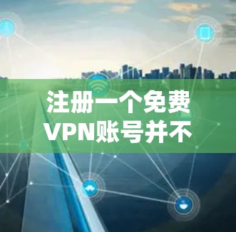 注册一个免费VPN账号并不困难,以下是逐步指南