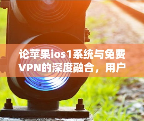 论苹果ios1系统与免费VPN的深度融合,用户体验的深度解析