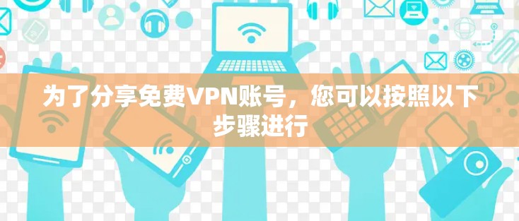 为了分享免费VPN账号,您可以按照以下步骤进行