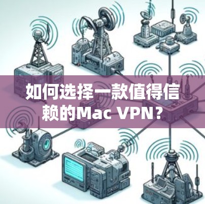 如何选择一款值得信赖的Mac VPN?