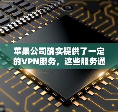 苹果公司确实提供了一定的VPN服务,这些服务通常需要付费使用,如Wi-Fi和移动数据。由于苹果没有免费的VPN选项,以下是一些可能的解决方案