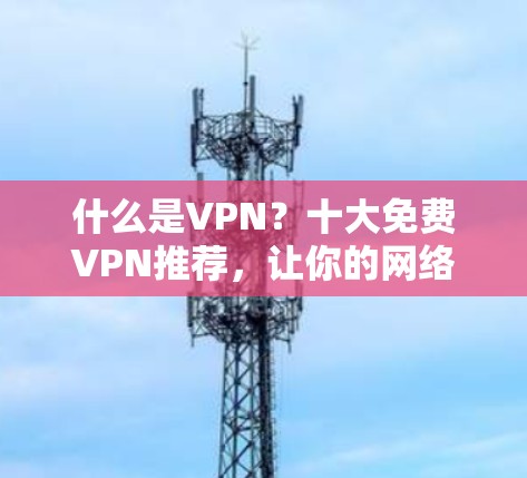 什么是VPN？十大免费VPN推荐，让你的网络安全更强大！