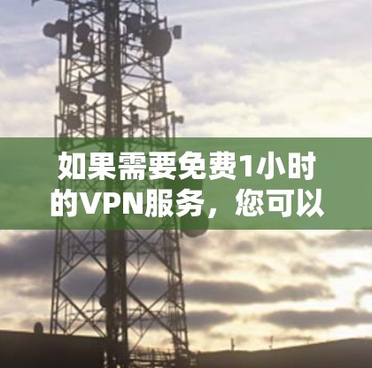 如果需要免费1小时的VPN服务，您可以访问以下平台