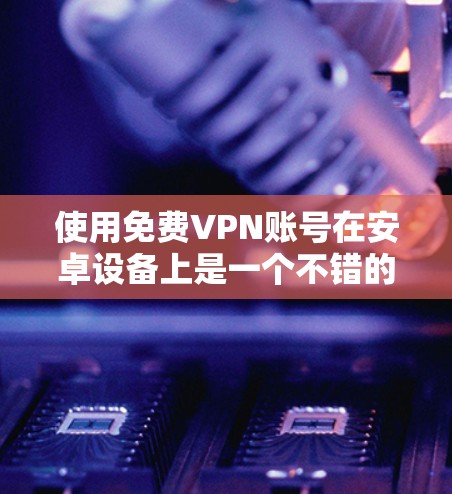 使用免费VPN账号在安卓设备上是一个不错的选择,特别是如果你不想花钱,或者想要一个简单易用的工具。以下是一些免费VPN服务推荐,以及如何使用它们