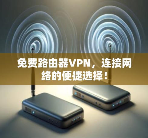 免费路由器VPN,连接网络的便捷选择!