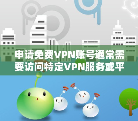 申请免费VPN账号通常需要访问特定VPN服务或平台,这些服务通常是付费的。然而,如果你需要使用VPN服务,可以尝试以下方法